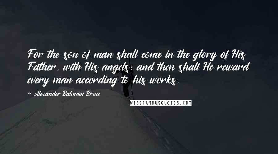 Alexander Balmain Bruce quotes: For the son of man shall come in the glory of His Father, with His angels; and then shall He reward every man according to his works. Alexander Balmain Bruce quotes: For the son of man shall come in the glory of His Father, with His angels; and then shall He reward every man according to his works.