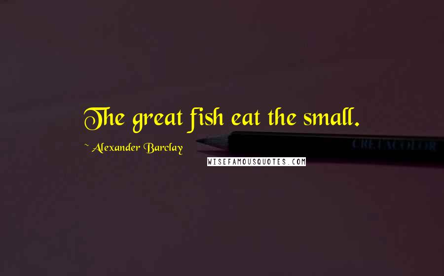 Alexander Barclay quotes: The great fish eat the small.