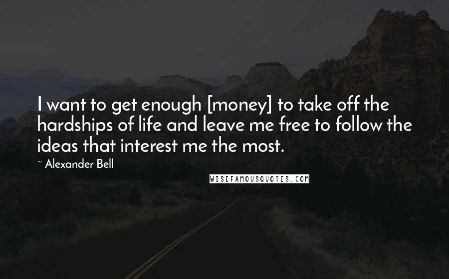 Alexander Bell quotes: I want to get enough [money] to take off the hardships of life and leave me free to follow the ideas that interest me the most.