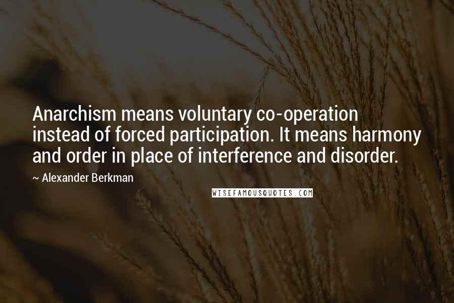 Alexander Berkman quotes: Anarchism means voluntary co-operation instead of forced participation. It means harmony and order in place of interference and disorder. Alexander Berkman quotes: Anarchism means voluntary co-operation instead of forced participation. It means harmony and order in place of interference and disorder.