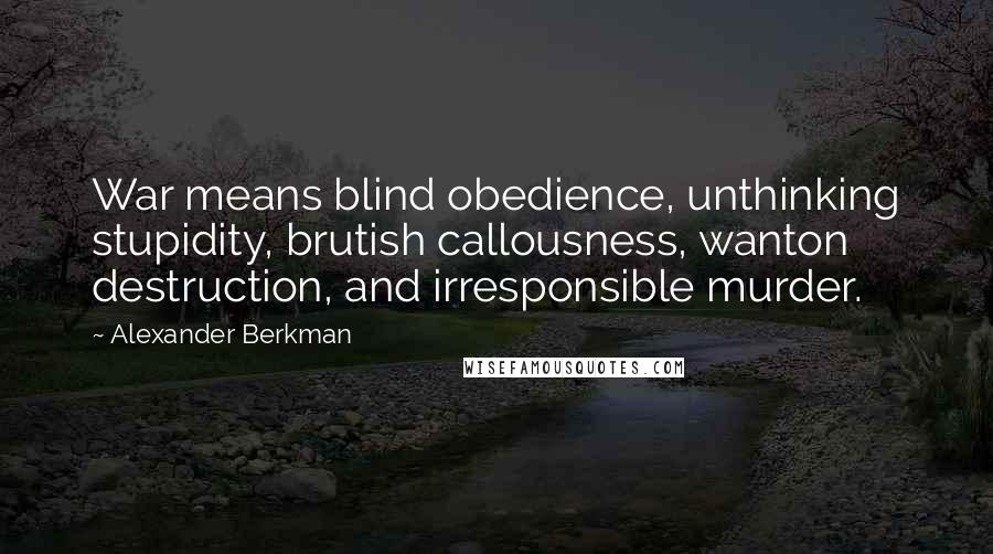 Alexander Berkman quotes: War means blind obedience, unthinking stupidity, brutish callousness, wanton destruction, and irresponsible murder.