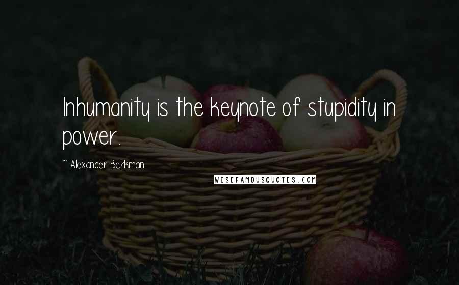 Alexander Berkman quotes: Inhumanity is the keynote of stupidity in power.