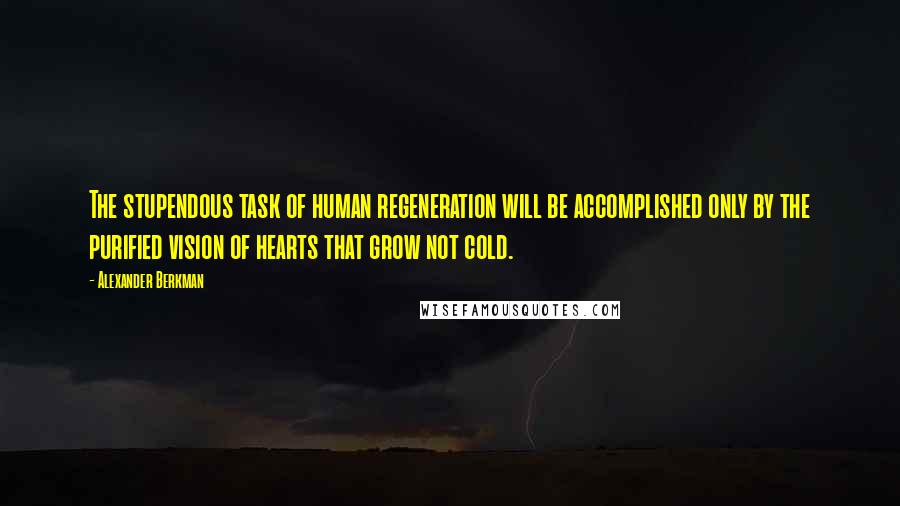 Alexander Berkman quotes: The stupendous task of human regeneration will be accomplished only by the purified vision of hearts that grow not cold. Alexander Berkman quotes: The stupendous task of human regeneration will be accomplished only by the purified vision of hearts that grow not cold.