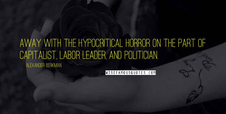 Alexander Berkman quotes: Away with the hypocritical horror on the part of capitalist, labor leader, and politician.