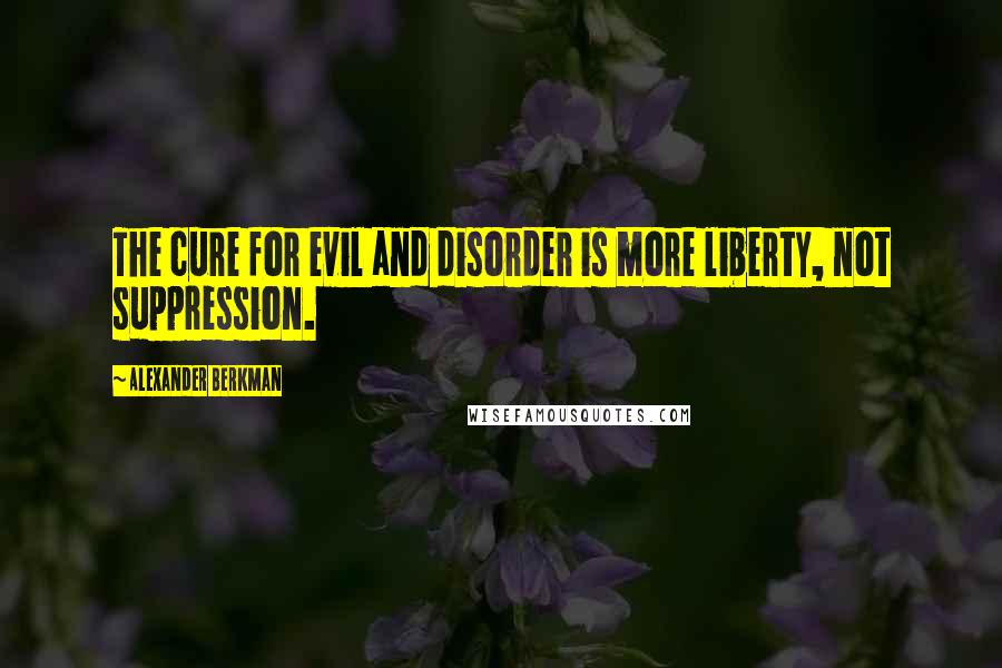 Alexander Berkman quotes: The cure for evil and disorder is more liberty, not suppression.