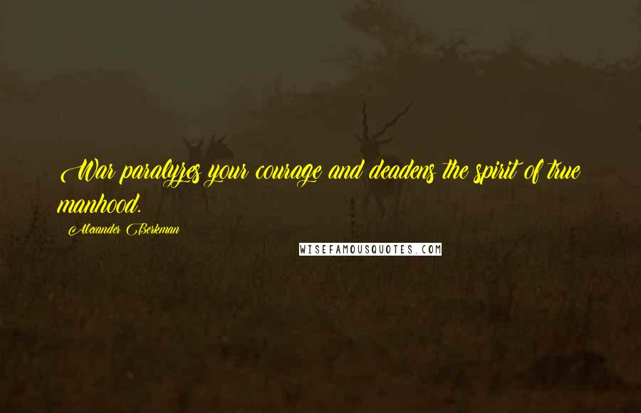 Alexander Berkman quotes: War paralyzes your courage and deadens the spirit of true manhood.