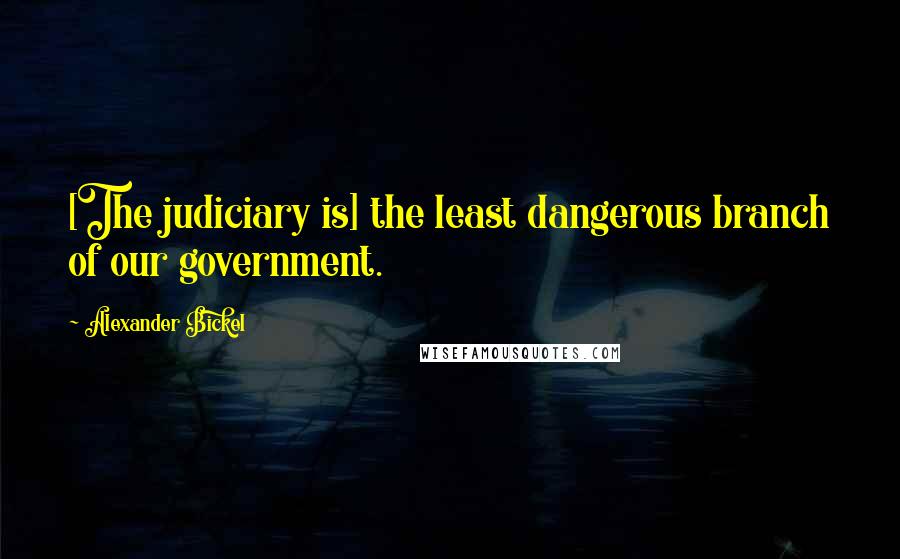 Alexander Bickel quotes: [The judiciary is] the least dangerous branch of our government.