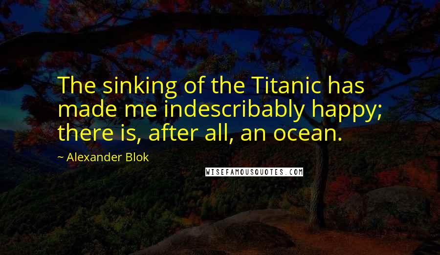 Alexander Blok quotes: The sinking of the Titanic has made me indescribably happy; there is, after all, an ocean.