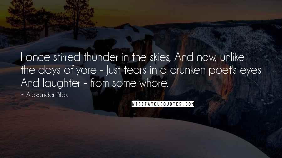 Alexander Blok quotes: I once stirred thunder in the skies, And now, unlike the days of yore - Just tears in a drunken poet's eyes And laughter - from some whore.