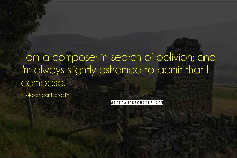 Alexander Borodin quotes: I am a composer in search of oblivion; and I'm always slightly ashamed to admit that I compose.