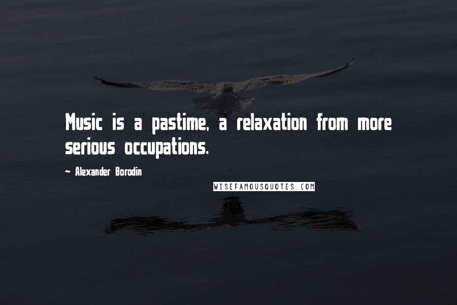 Alexander Borodin quotes: Music is a pastime, a relaxation from more serious occupations.