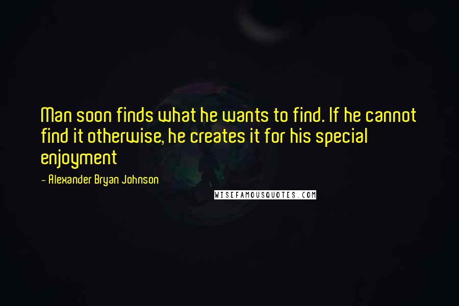 Alexander Bryan Johnson quotes: Man soon finds what he wants to find. If he cannot find it otherwise, he creates it for his special enjoyment