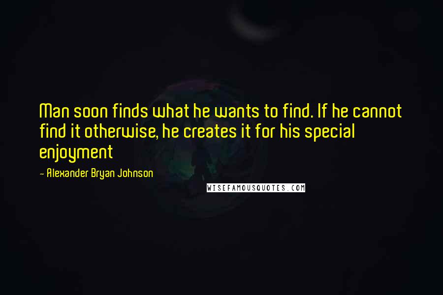 Alexander Bryan Johnson quotes: Man soon finds what he wants to find. If he cannot find it otherwise, he creates it for his special enjoyment Alexander Bryan Johnson quotes: Man soon finds what he wants to find. If he cannot find it otherwise, he creates it for his special enjoyment