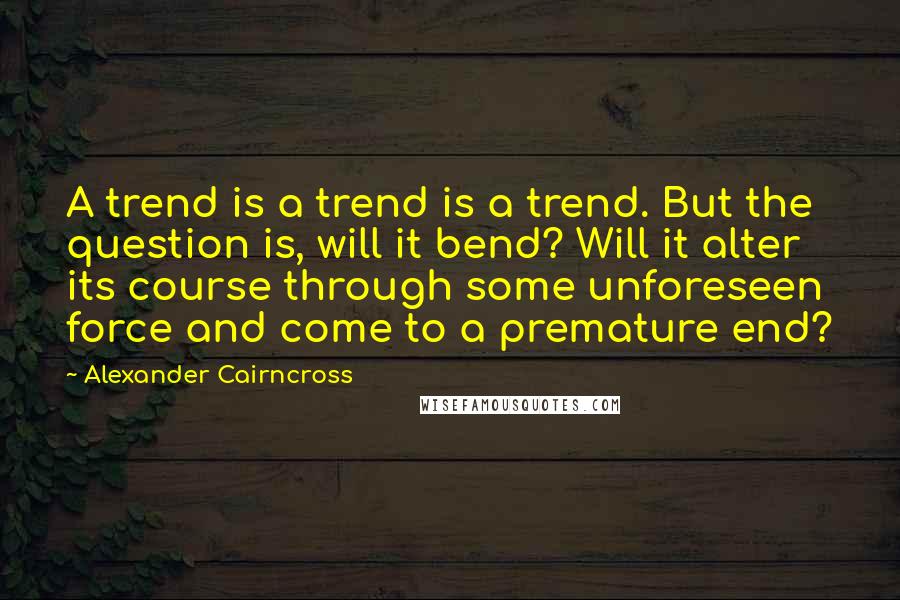 Alexander Cairncross quotes: A trend is a trend is a trend. But the question is, will it bend? Will it alter its course through some unforeseen force and come to a premature end?