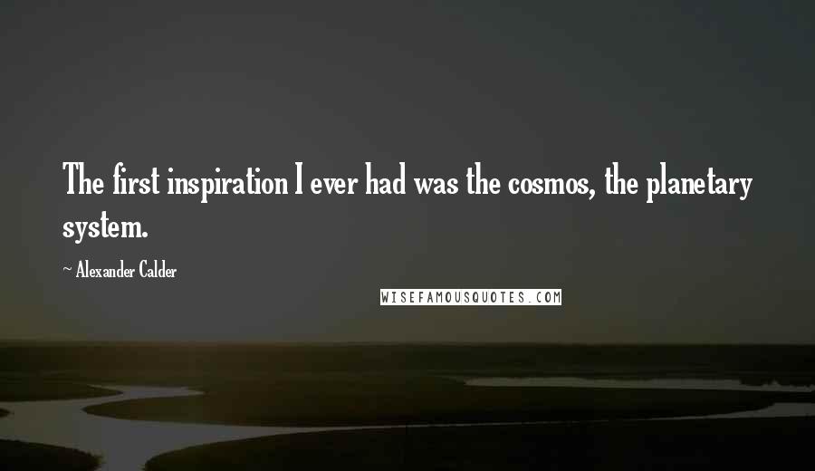 Alexander Calder quotes: The first inspiration I ever had was the cosmos, the planetary system.