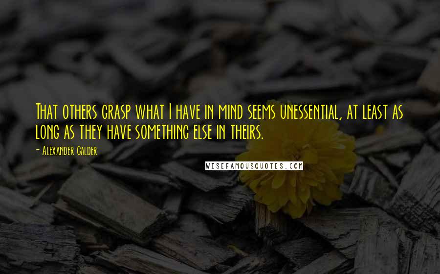 Alexander Calder quotes: That others grasp what I have in mind seems unessential, at least as long as they have something else in theirs.