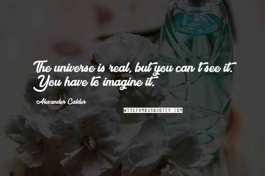 Alexander Calder quotes: The universe is real, but you can't see it. You have to imagine it.