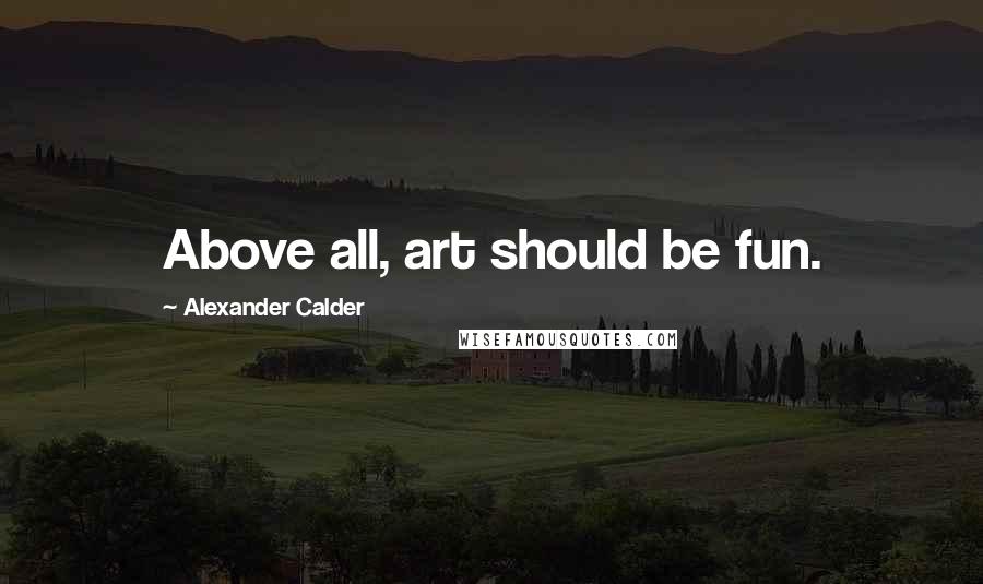 Alexander Calder quotes: Above all, art should be fun.