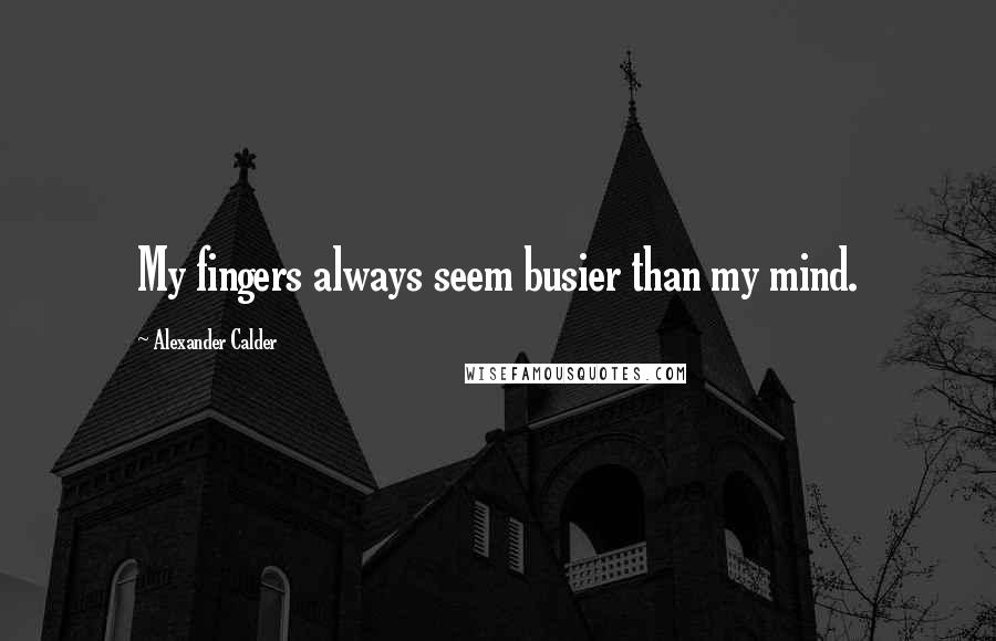Alexander Calder quotes: My fingers always seem busier than my mind.