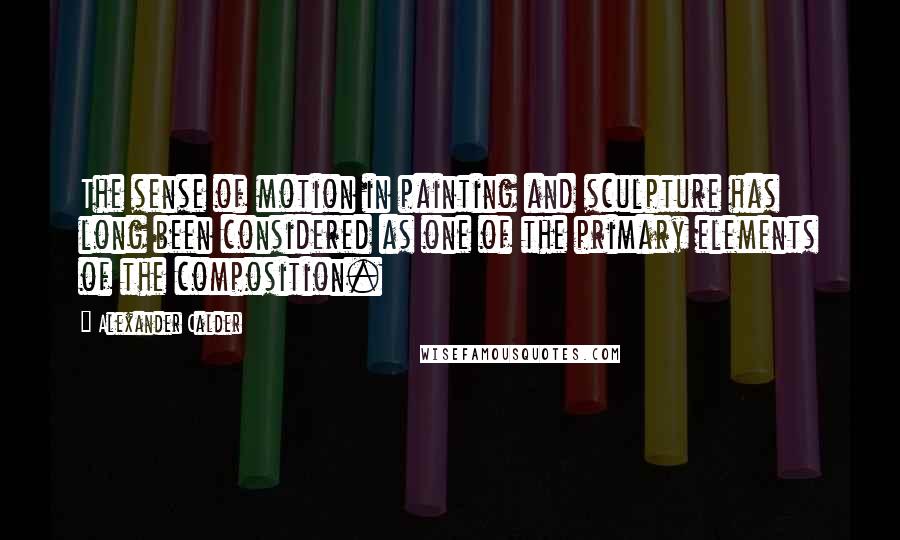 Alexander Calder quotes: The sense of motion in painting and sculpture has long been considered as one of the primary elements of the composition. Alexander Calder quotes: The sense of motion in painting and sculpture has long been considered as one of the primary elements of the composition.