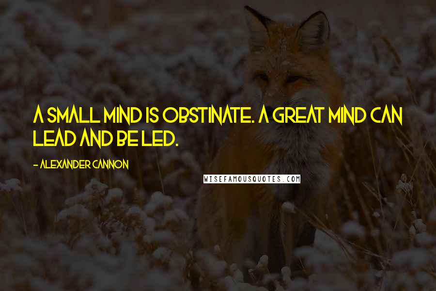 Alexander Cannon quotes: A small mind is obstinate. A great mind can lead and be led.