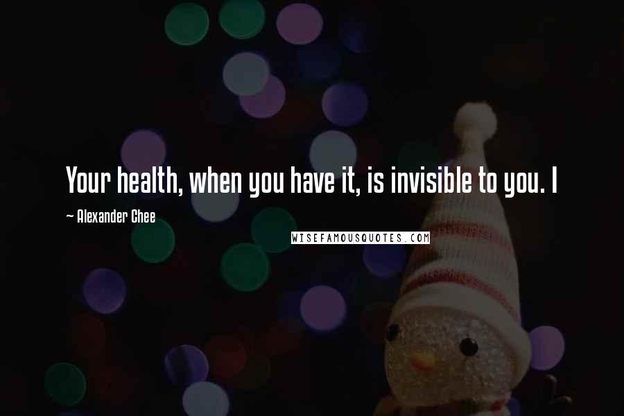 Alexander Chee quotes: Your health, when you have it, is invisible to you. I