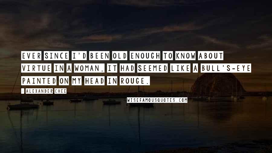 Alexander Chee quotes: Ever since I'd been old enough to know about virtue in a woman, it had seemed like a bull's-eye painted on my head in rouge.