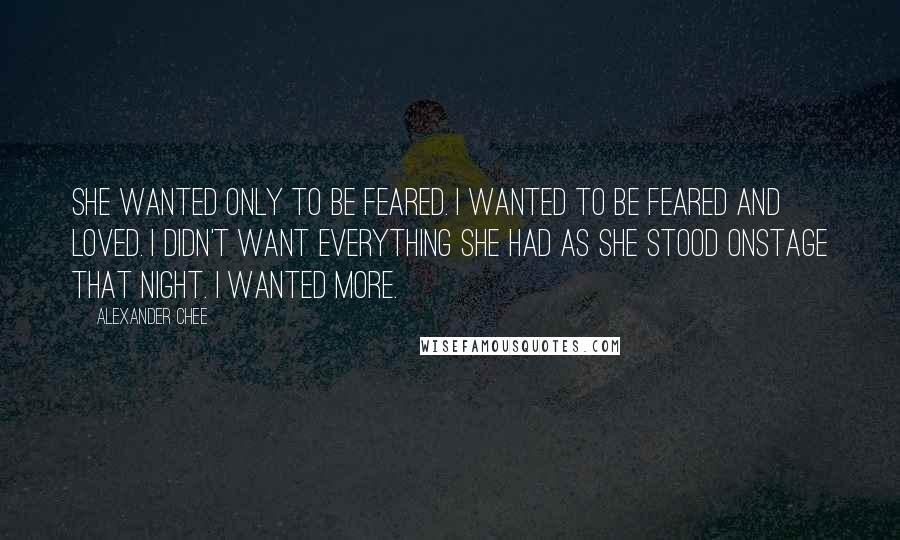 Alexander Chee quotes: She wanted only to be feared. I wanted to be feared and loved. I didn't want everything she had as she stood onstage that night. I wanted more.