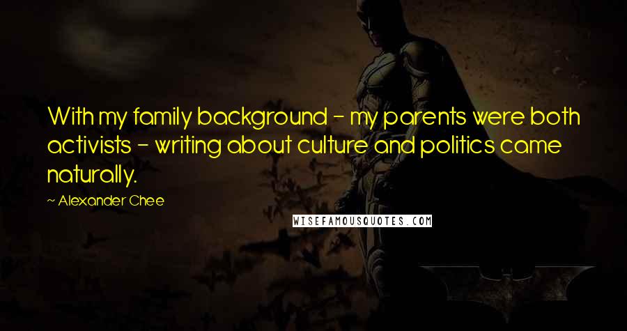 Alexander Chee quotes: With my family background - my parents were both activists - writing about culture and politics came naturally.