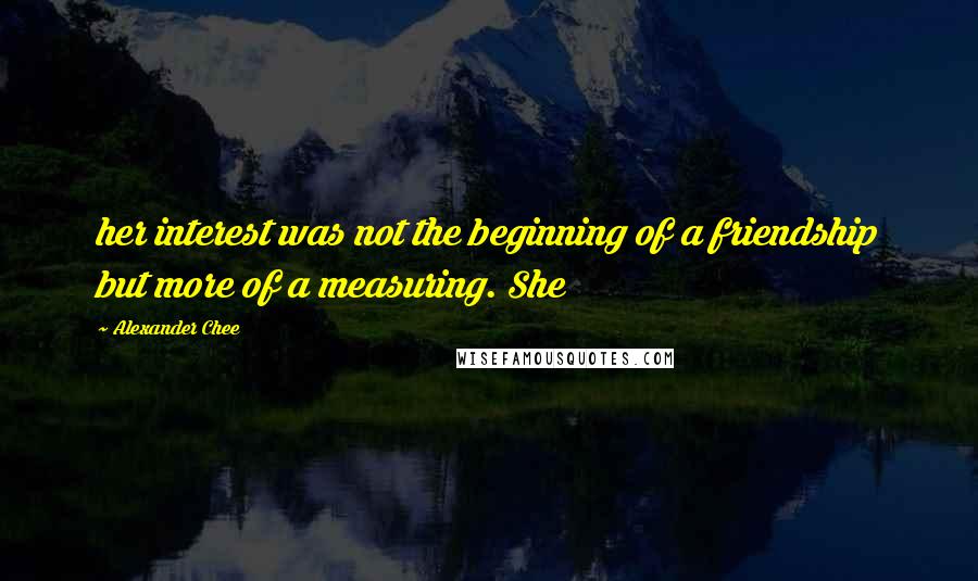 Alexander Chee quotes: her interest was not the beginning of a friendship but more of a measuring. She