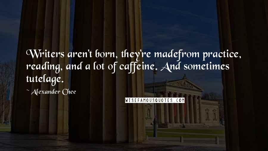 Alexander Chee quotes: Writers aren't born, they're madefrom practice, reading, and a lot of caffeine. And sometimes tutelage.