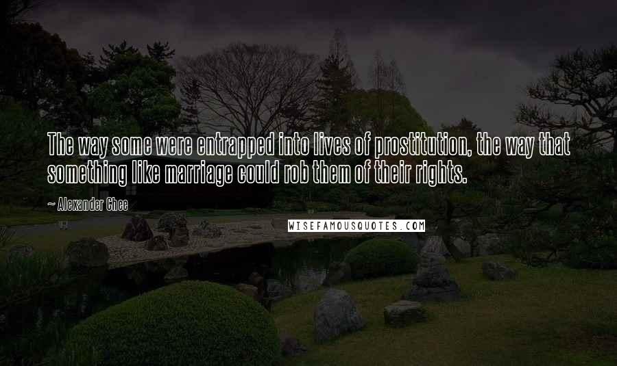 Alexander Chee quotes: The way some were entrapped into lives of prostitution, the way that something like marriage could rob them of their rights.