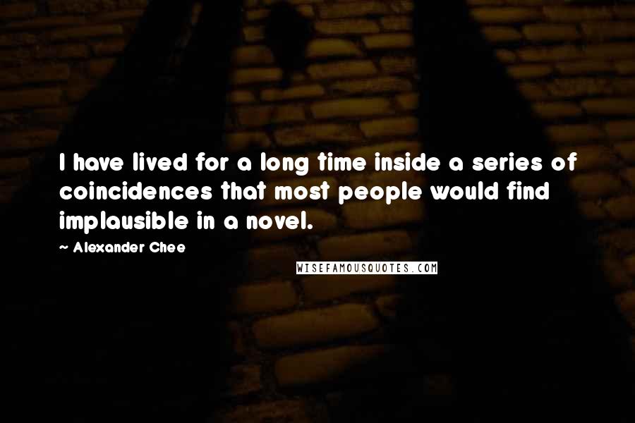 Alexander Chee quotes: I have lived for a long time inside a series of coincidences that most people would find implausible in a novel.