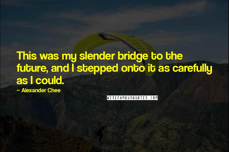 Alexander Chee quotes: This was my slender bridge to the future, and I stepped onto it as carefully as I could.