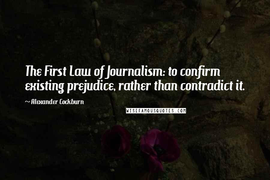 Alexander Cockburn quotes: The First Law of Journalism: to confirm existing prejudice, rather than contradict it.