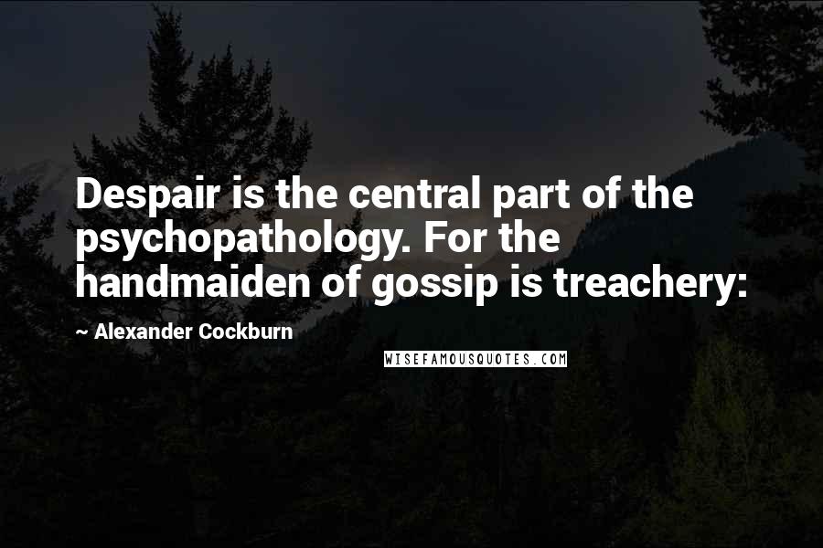 Alexander Cockburn quotes: Despair is the central part of the psychopathology. For the handmaiden of gossip is treachery: