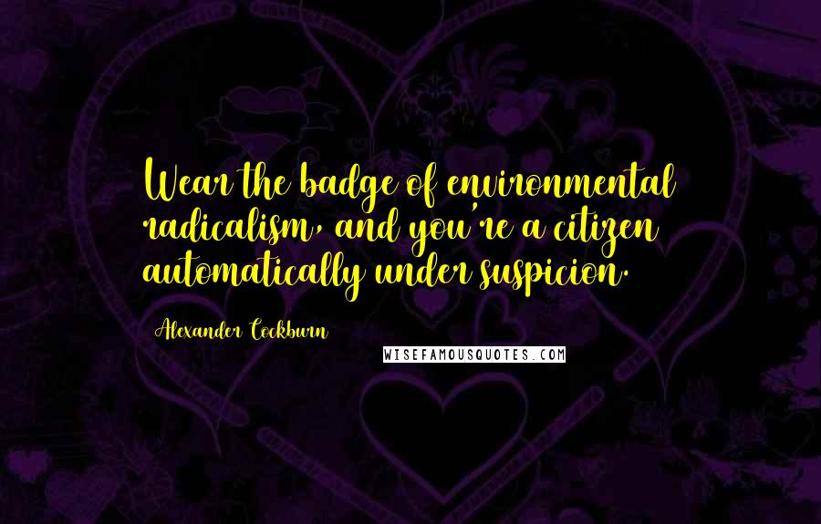 Alexander Cockburn quotes: Wear the badge of environmental radicalism, and you're a citizen automatically under suspicion.