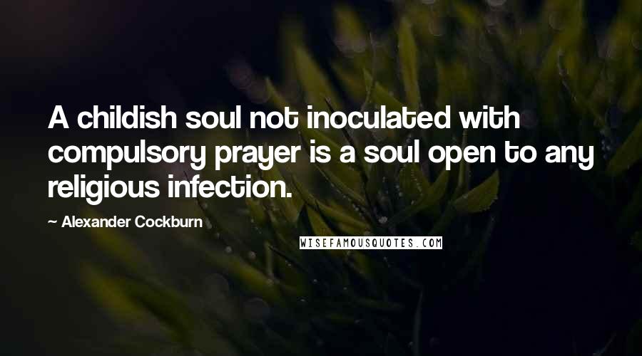 Alexander Cockburn quotes: A childish soul not inoculated with compulsory prayer is a soul open to any religious infection.