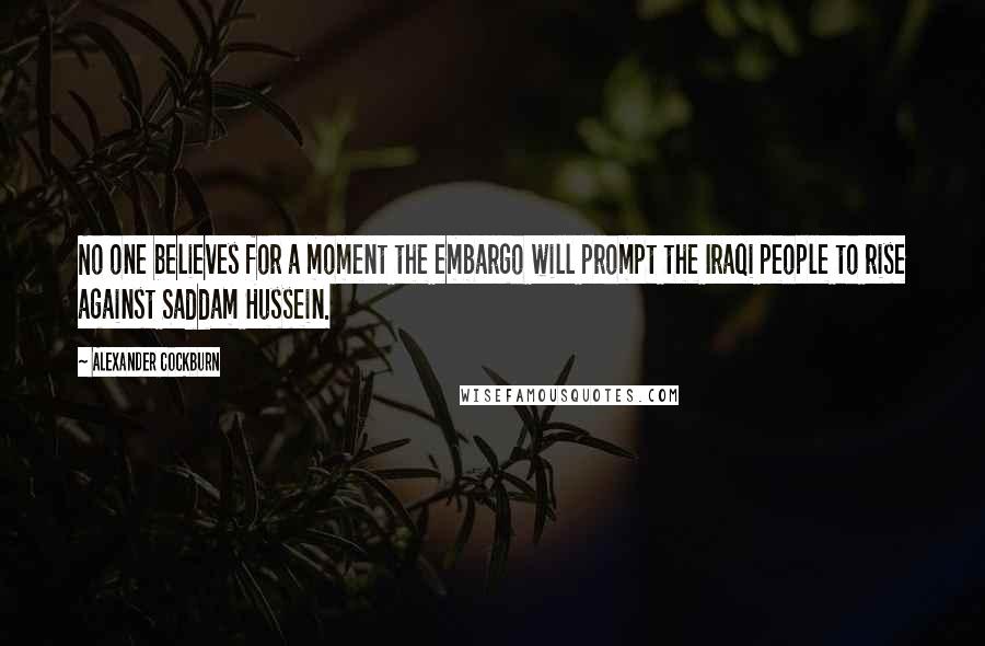 Alexander Cockburn quotes: No one believes for a moment the embargo will prompt the Iraqi people to rise against Saddam Hussein.