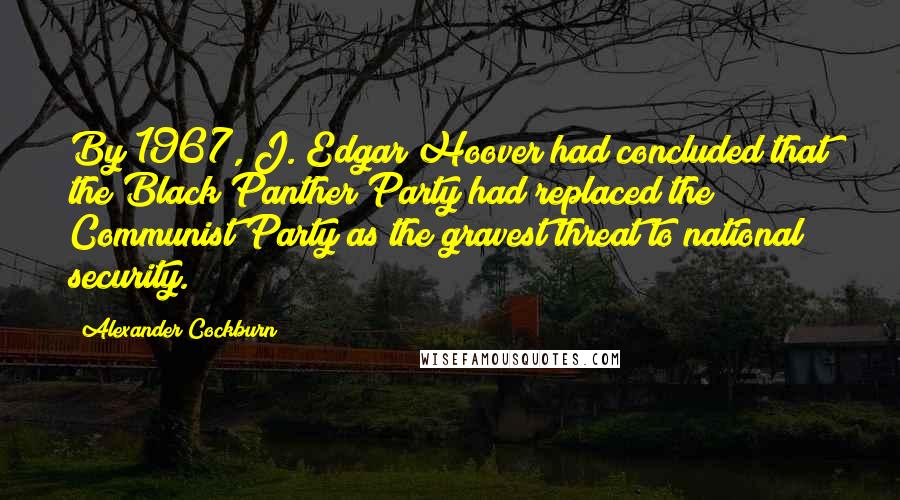 Alexander Cockburn quotes: By 1967, J. Edgar Hoover had concluded that the Black Panther Party had replaced the Communist Party as the gravest threat to national security.