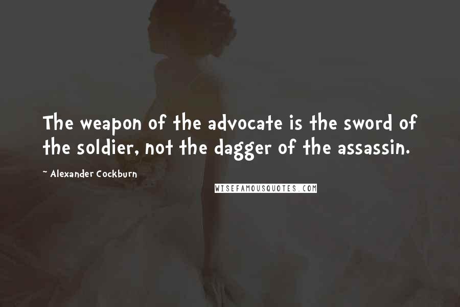Alexander Cockburn quotes: The weapon of the advocate is the sword of the soldier, not the dagger of the assassin.