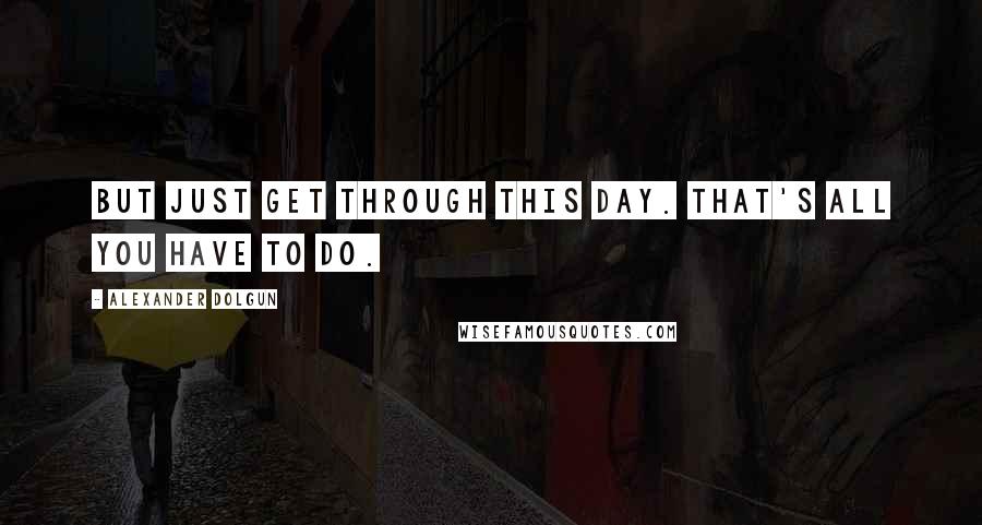 Alexander Dolgun quotes: But just get through this day. That's all you have to do.