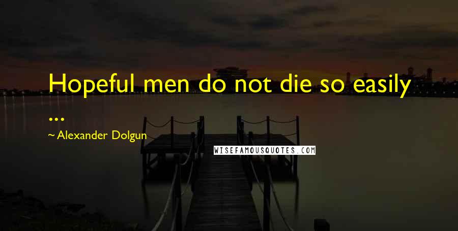 Alexander Dolgun quotes: Hopeful men do not die so easily ...