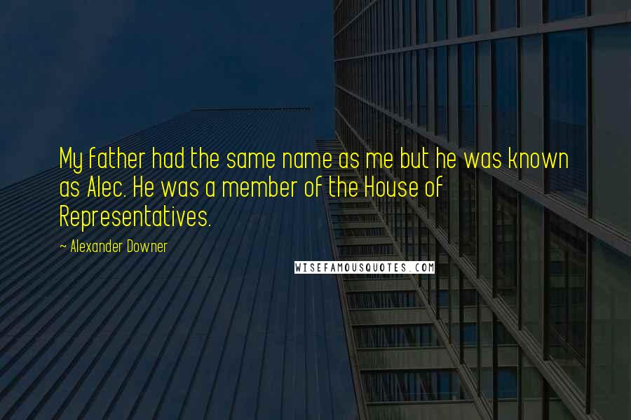 Alexander Downer quotes: My father had the same name as me but he was known as Alec. He was a member of the House of Representatives.