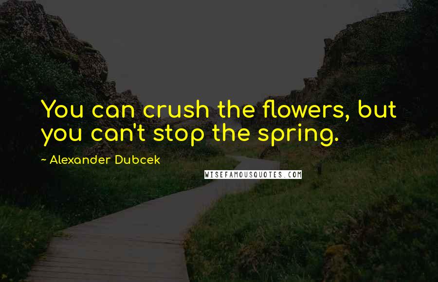 Alexander Dubcek quotes: You can crush the flowers, but you can't stop the spring.
