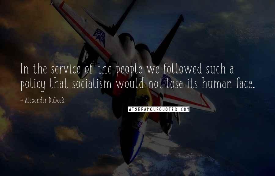 Alexander Dubcek quotes: In the service of the people we followed such a policy that socialism would not lose its human face. Alexander Dubcek quotes: In the service of the people we followed such a policy that socialism would not lose its human face.