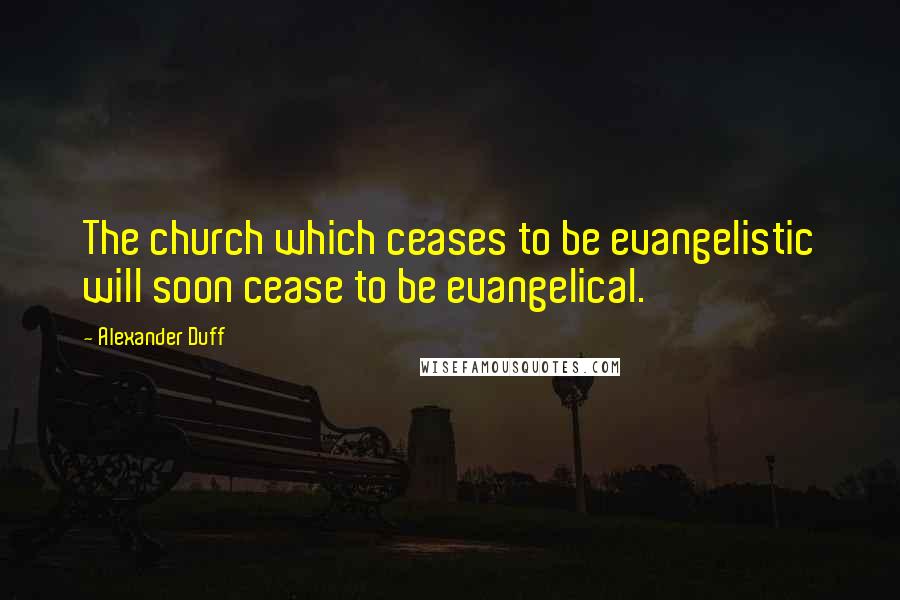 Alexander Duff quotes: The church which ceases to be evangelistic will soon cease to be evangelical.