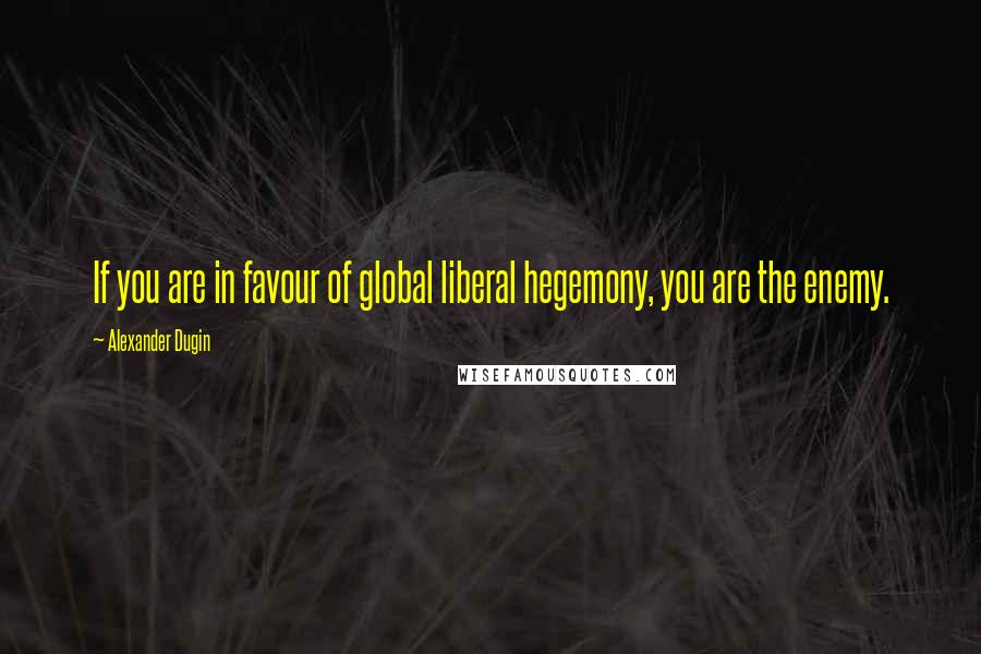 Alexander Dugin quotes: If you are in favour of global liberal hegemony, you are the enemy.