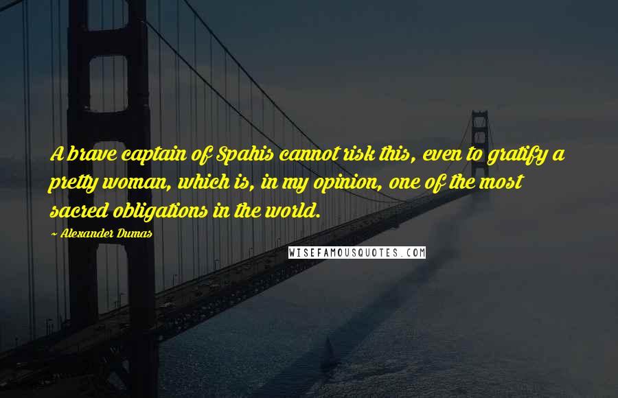 Alexander Dumas quotes: A brave captain of Spahis cannot risk this, even to gratify a pretty woman, which is, in my opinion, one of the most sacred obligations in the world.