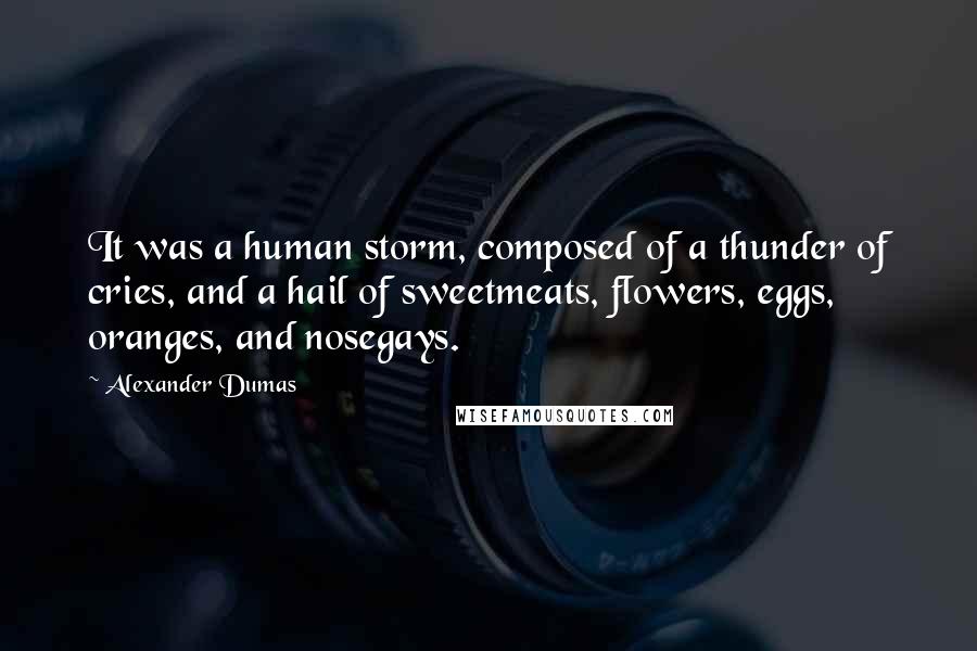 Alexander Dumas quotes: It was a human storm, composed of a thunder of cries, and a hail of sweetmeats, flowers, eggs, oranges, and nosegays. Alexander Dumas quotes: It was a human storm, composed of a thunder of cries, and a hail of sweetmeats, flowers, eggs, oranges, and nosegays.